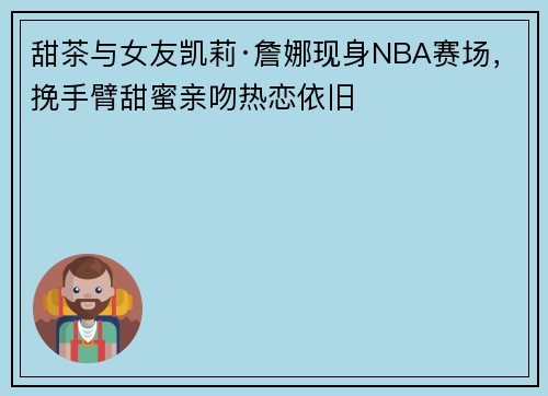 甜茶与女友凯莉·詹娜现身NBA赛场，挽手臂甜蜜亲吻热恋依旧